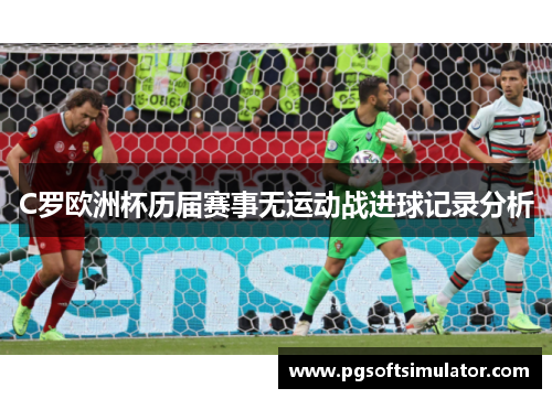 C罗欧洲杯历届赛事无运动战进球记录分析