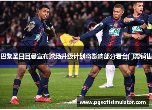 巴黎圣日耳曼宣布球场升级计划将影响部分看台门票销售