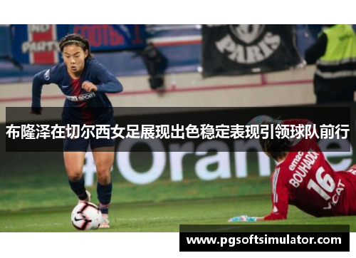 布隆泽在切尔西女足展现出色稳定表现引领球队前行