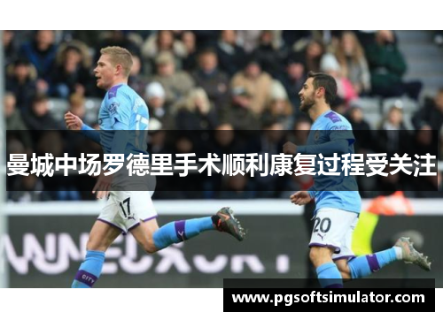 曼城中场罗德里手术顺利康复过程受关注 曼城中场罗德里手术顺利康复过程受关注