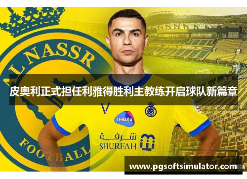 皮奥利正式担任利雅得胜利主教练开启球队新篇章 皮奥利正式担任利雅得胜利主教练开启球队新篇章