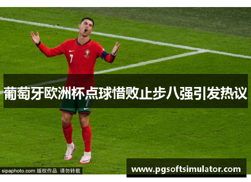 葡萄牙欧洲杯点球惜败止步八强引发热议 葡萄牙欧洲杯点球惜败止步八强引发热议
