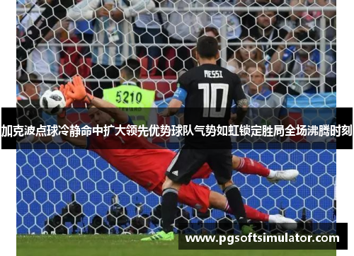 加克波点球冷静命中扩大领先优势球队气势如虹锁定胜局全场沸腾时刻