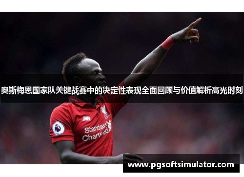 奥斯梅恩国家队关键战赛中的决定性表现全面回顾与价值解析高光时刻