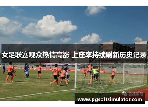 女足联赛观众热情高涨 上座率持续刷新历史记录
