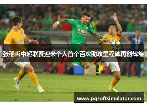 张稀哲中超联赛迎来个人首个百次助攻里程碑再创辉煌