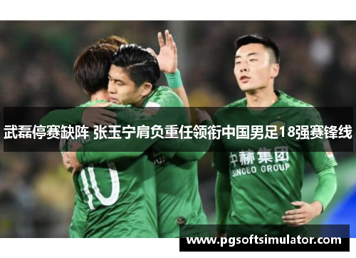 武磊停赛缺阵 张玉宁肩负重任领衔中国男足18强赛锋线