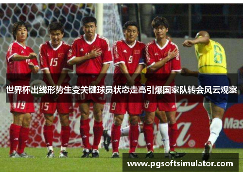 世界杯出线形势生变关键球员状态走高引爆国家队转会风云观察 世界杯出线形势生变关键球员状态走高引爆国家队转会风云观察