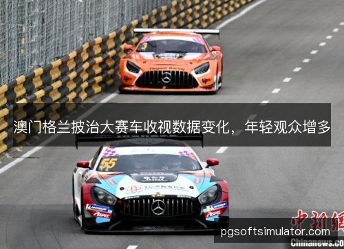 澳门格兰披治大赛车收视数据变化,年轻观众增多 澳门格兰披治大赛车收视数据变化,年轻观众增多