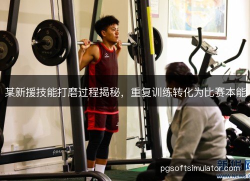 某新援技能打磨过程揭秘，重复训练转化为比赛本能